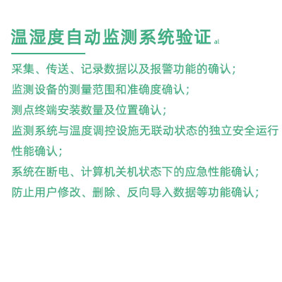 GSP驗證中溫濕度監(jiān)測系統(tǒng)驗證：采集、傳送、記錄數(shù)據(jù)以及報警功能的確認(rèn)； 監(jiān)測設(shè)備的測量范圍和準(zhǔn)確度確認(rèn)； 測點終端安裝數(shù)量及位置確認(rèn)； 監(jiān)測系統(tǒng)與溫度調(diào)控設(shè)施無聯(lián)動狀態(tài)的獨立安全運行性能確認(rèn)； 系統(tǒng)在斷電、計算機關(guān)機狀態(tài)下的應(yīng)急性能確認(rèn)； 防止用戶修改、刪除、反向?qū)霐?shù)據(jù)等功能確認(rèn)；